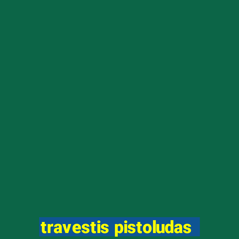 travestis pistoludas